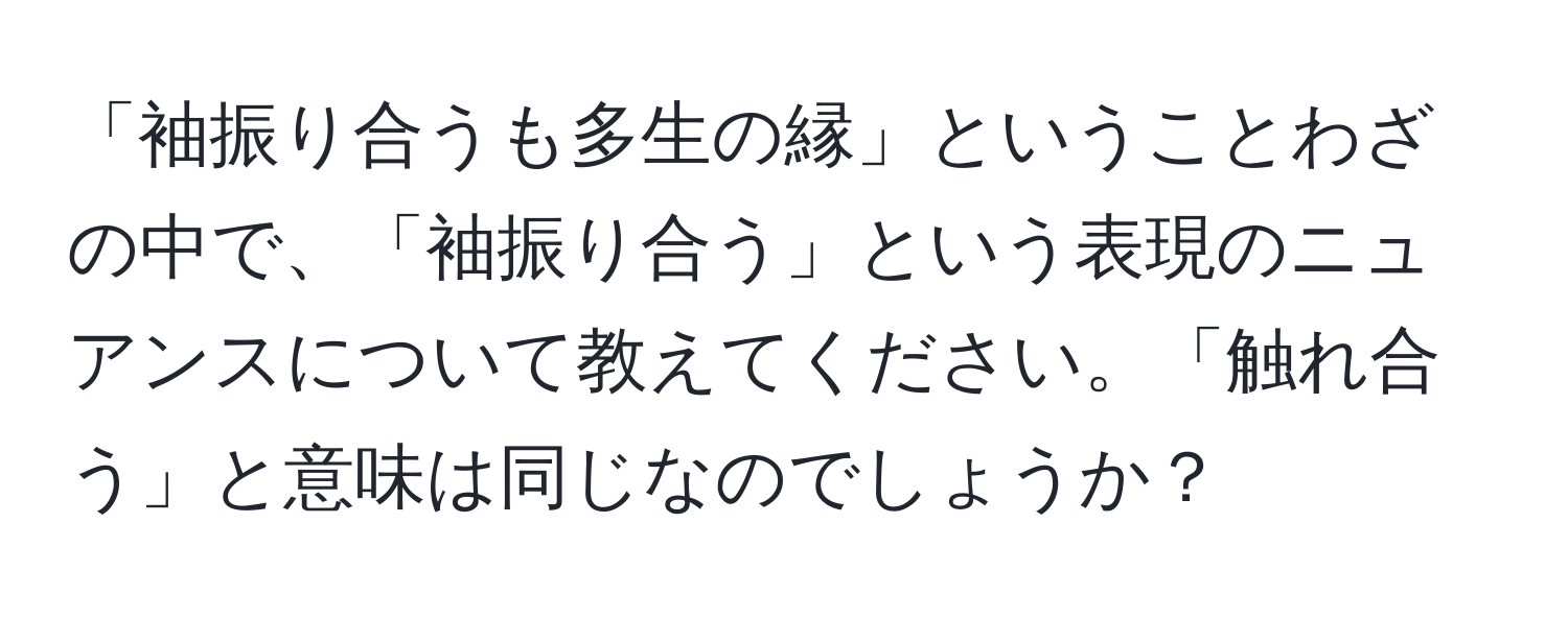 「袖振り合うも多生の縁」ということわざの中で、「袖振り合う」という表現のニュアンスについて教えてください。「触れ合う」と意味は同じなのでしょうか？