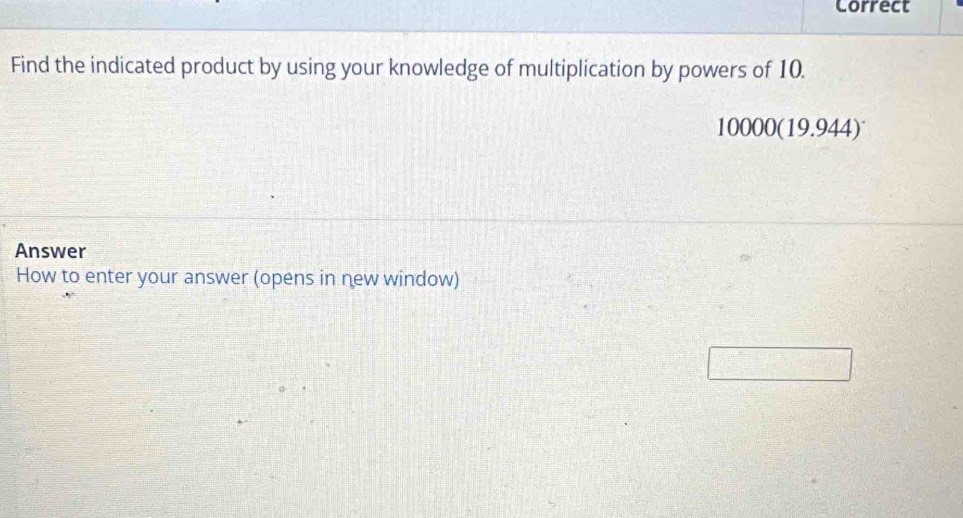 Correct 
Find the indicated product by using your knowledge of multiplication by powers of 10.
10000(19.944)^-
Answer 
How to enter your answer (opens in new window)