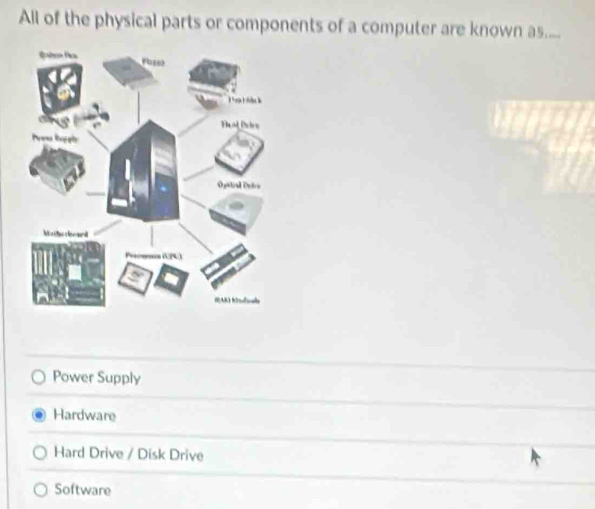 All of the physical parts or components of a computer are known as....
Power Supply
Hardware
Hard Drive / Disk Drive
Software