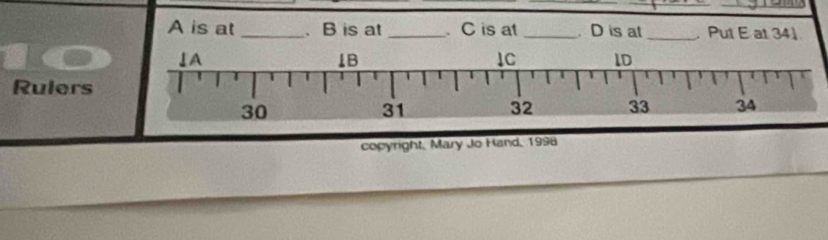 A is at _、 B is at _. C is at _. D is at _. Put E at 341
↓A
1B
1C lD
Rulers
30
31 32 33 34
copyright, Mary Jo Hand, 1998