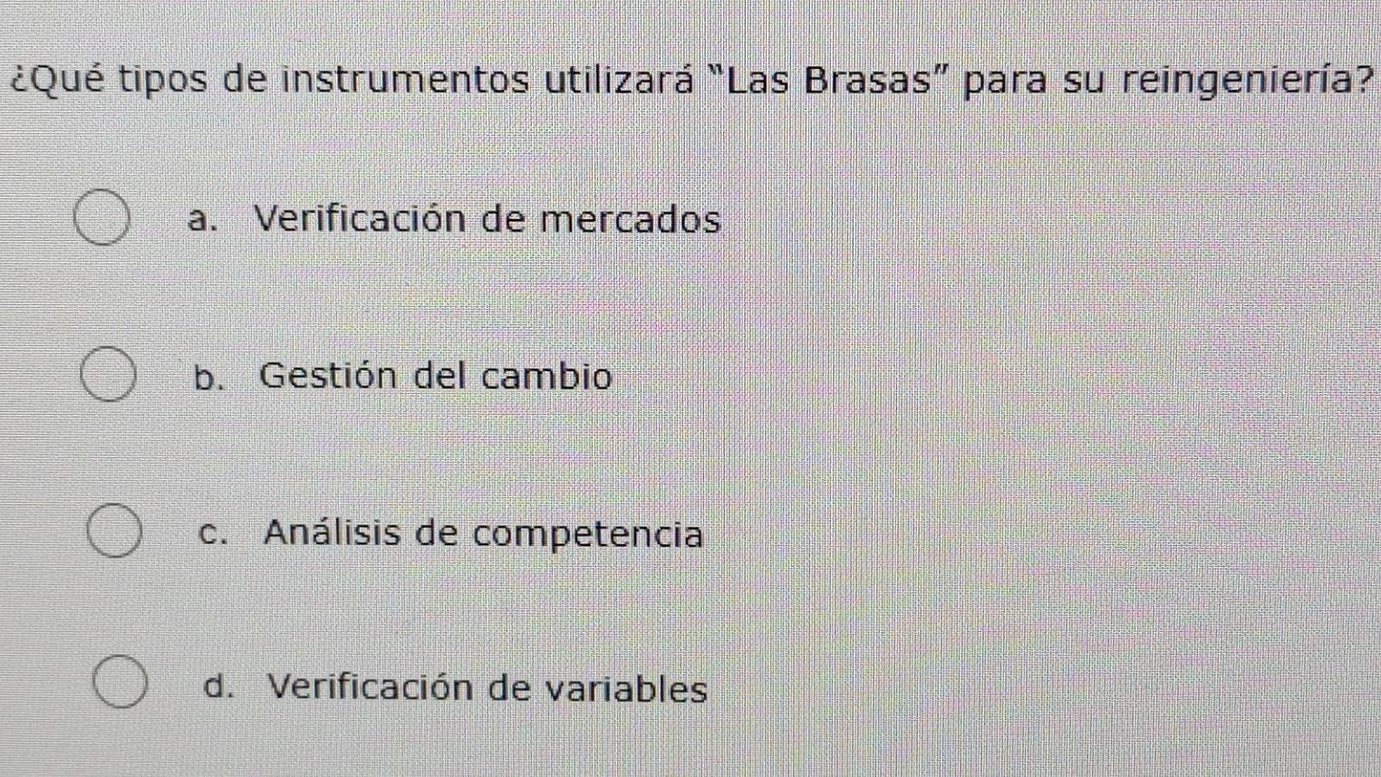 ¿Qué tipos de instrumentos utilizará “Las Brasas” para su reingeniería?
a. Verificación de mercados
b. Gestión del cambio
c. Análisis de competencia
d. Verificación de variables