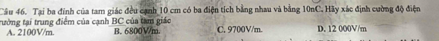 Tại ba đỉnh của tam giác đều cạnh 10 cm có ba điện tích bằng nhau và bằng 10nC. Hãy xác định cường độ điện
tưởng tại trung điểm của cạnh BC của tam giác
A. 2100V/m. B. 6800V/m. C. 9700V/m. D. 12 000V/m