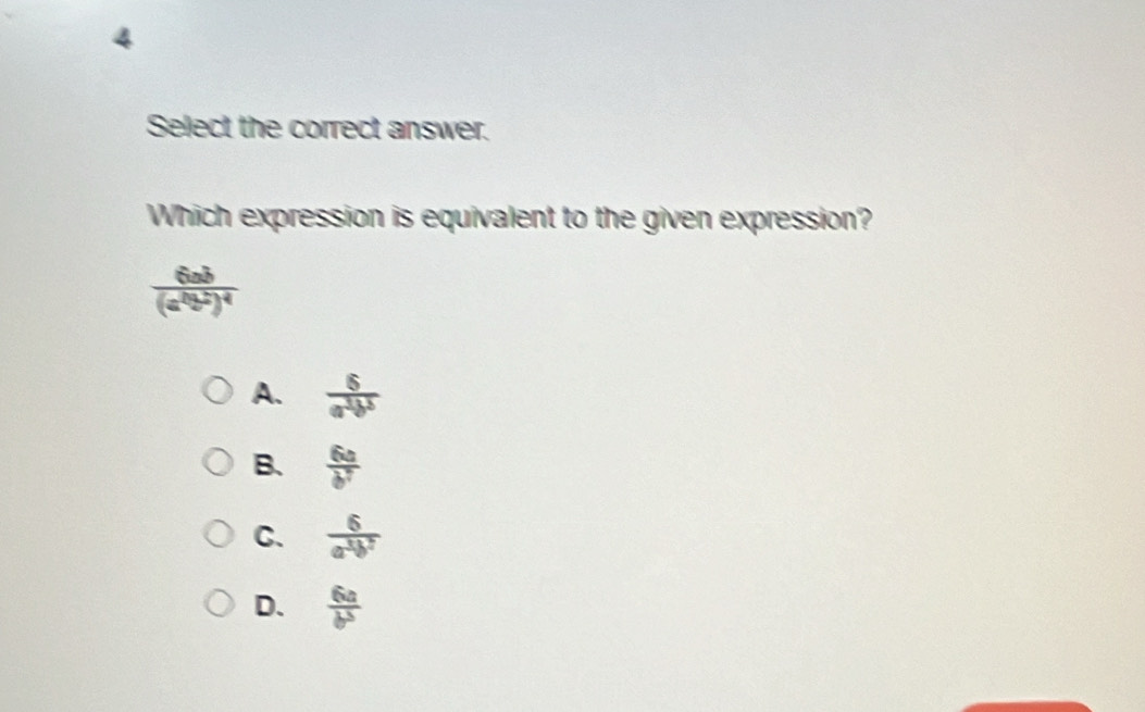 Select the correct answer.
Which expression is equivalent to the given expression?
frac 6ab(a^2b^2)^4
A.  6/a^3b^3 
B.  6a/b^7 
C.  6/a^3b^7 
D.  6a/b^3 