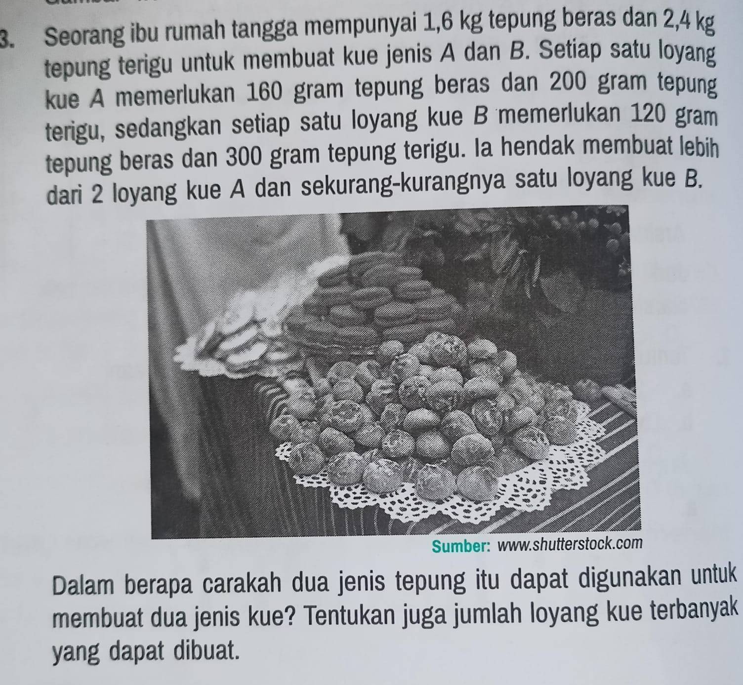 Seorang ibu rumah tangga mempunyai 1,6 kg tepung beras dan 2,4 kg
tepung terigu untuk membuat kue jenis A dan B. Setiap satu loyang 
kue A memerlukan 160 gram tepung beras dan 200 gram tepung 
terigu, sedangkan setiap satu loyang kue B memerlukan 120 gram
tepung beras dan 300 gram tepung terigu. Ia hendak membuat lebih 
dari 2 loyang kue A dan sekurang-kurangnya satu loyang kue B. 
Dalam berapa carakah dua jenis tepung itu dapat digunakan untuk 
membuat dua jenis kue? Tentukan juga jumlah loyang kue terbanyak 
yang dapat dibuat.