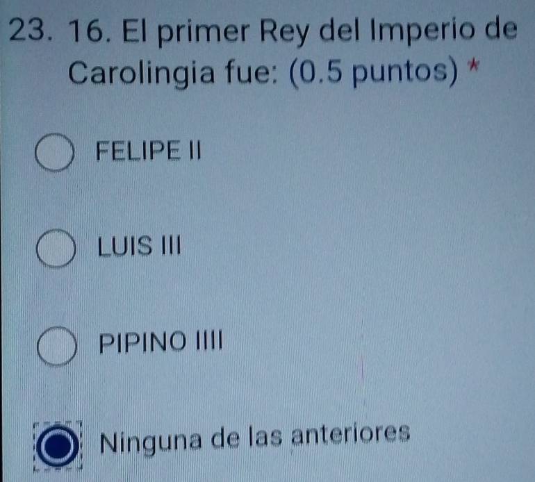 El primer Rey del Imperio de
Carolingia fue: (0.5 puntos) *
FELIPE II
LUIS III
PIPINO IIII
Ninguna de las anteriores