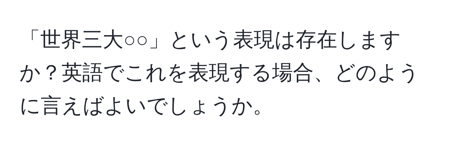 「世界三大○○」という表現は存在しますか？英語でこれを表現する場合、どのように言えばよいでしょうか。