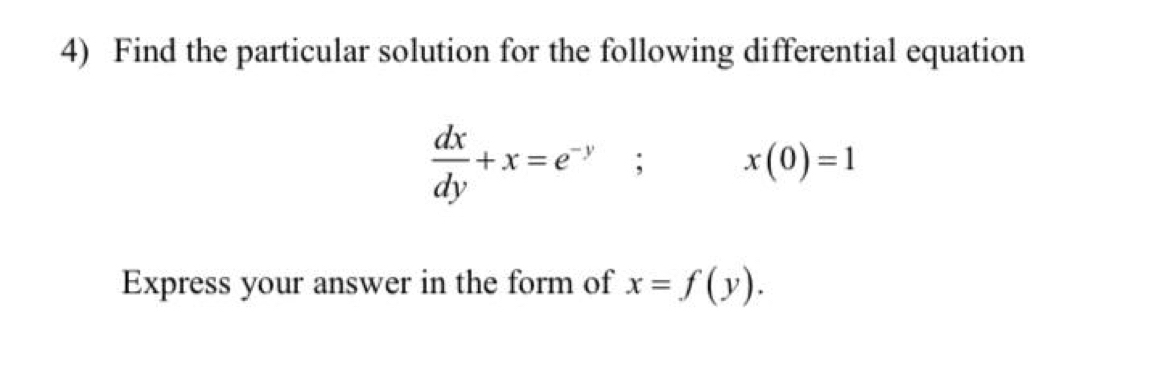 Find the particular solution for the following differential equation
 dx/dy +x=e^(-y); x(0)=1
Express your answer in the form of x=f(y).