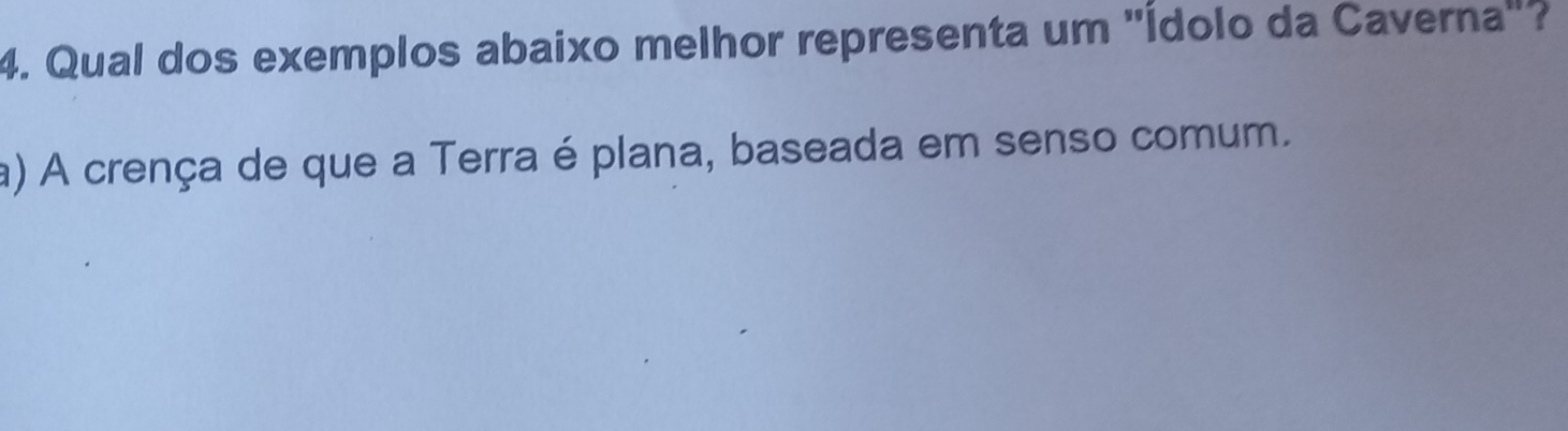 Qual dos exemplos abaixo melhor representa um ''Ídolo da Caverna"?
a) A crença de que a Terra é plana, baseada em senso comum.