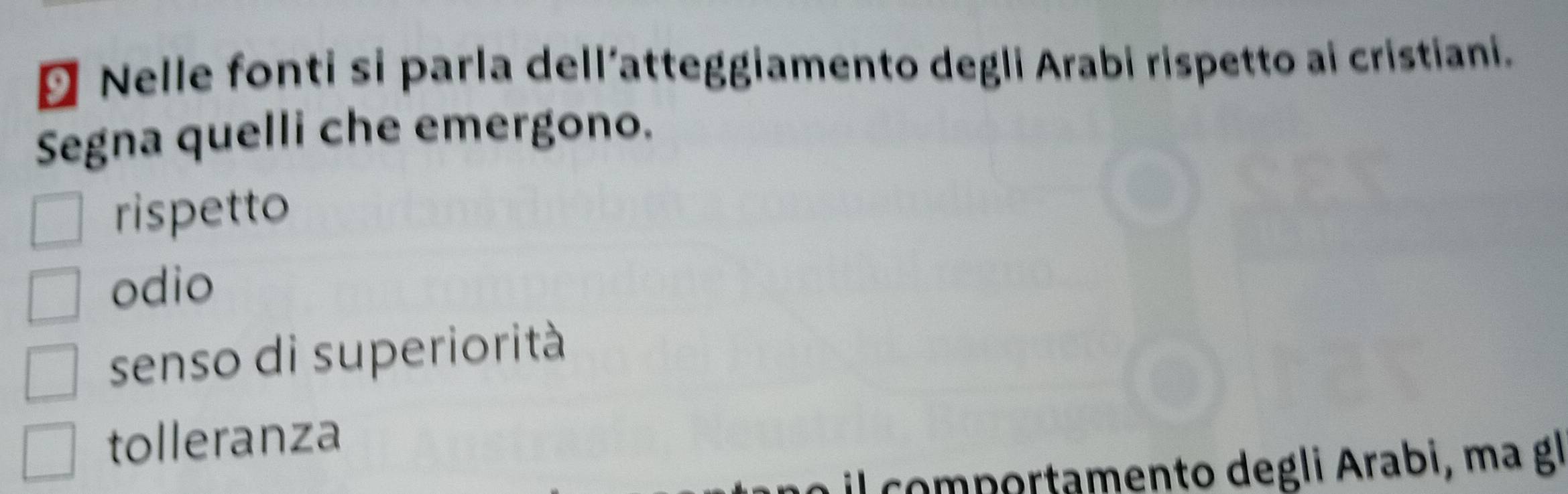 Nelle fonti si parla dell’atteggiamento degli Arabi rispetto ai cristiani.
Segna quelli che emergono.
rispetto
odio
senso di superiorità
tolleranza
il comportamento degli Arabi, ma gl