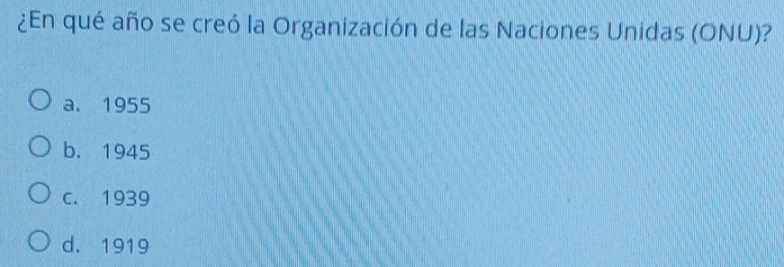 ¿En qué año se creó la Organización de las Naciones Unidas (ONU)?
a. 1955
b. 1945
C. 1939
d. 1919