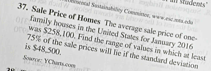 an students' 
Uhmental Sustainability Committee, www.esc.mtu.edu 
37. Sale Price of Homes The average sale price of one- 
family houses in the United States for January 2016 
was $258,100. Find the range of values in which at least 
is $48,500.
75% of the sale prices will lie if the standard deviation 
Source: YCharts.com