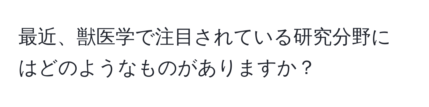 最近、獣医学で注目されている研究分野にはどのようなものがありますか？