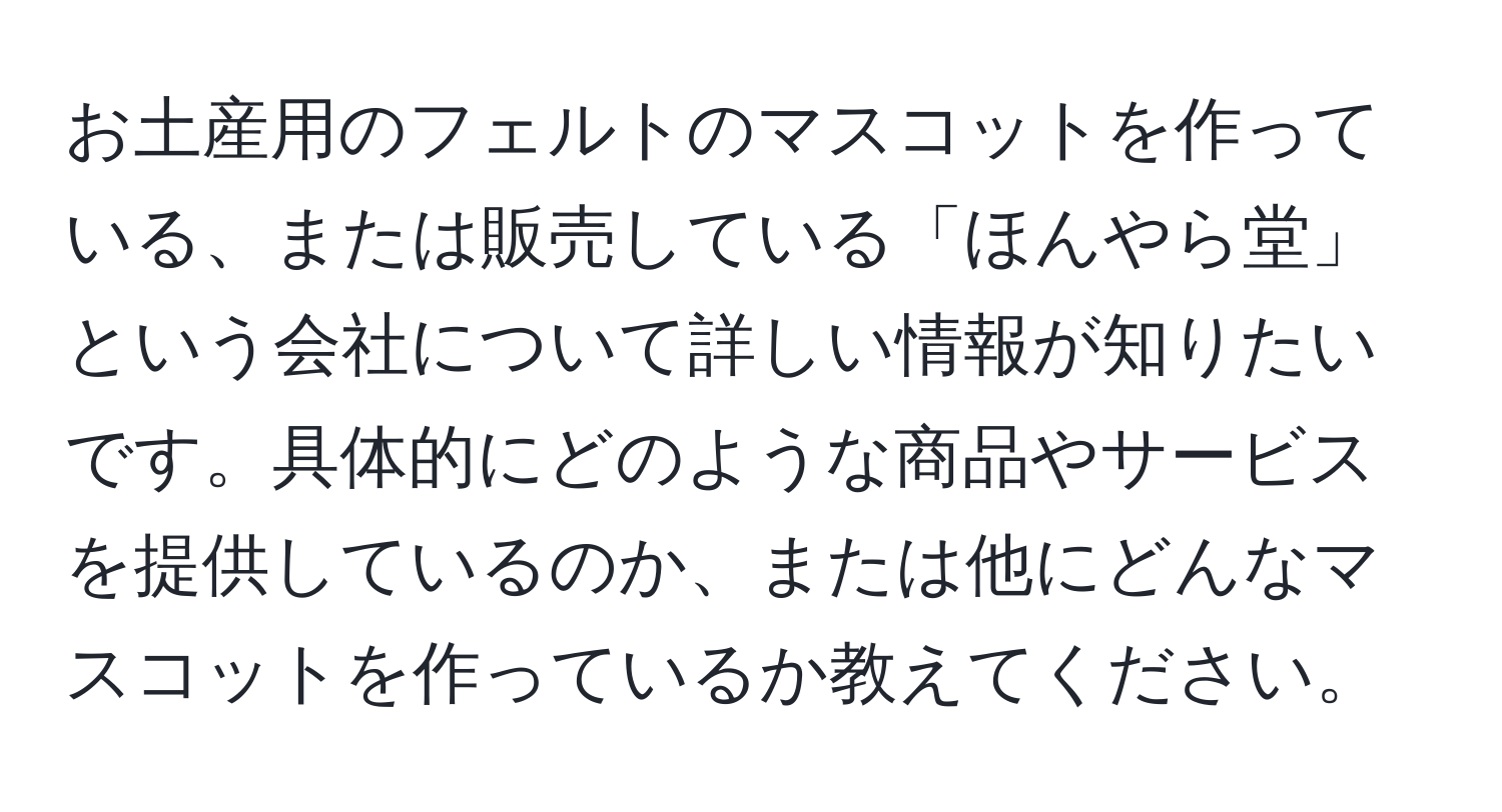 お土産用のフェルトのマスコットを作っている、または販売している「ほんやら堂」という会社について詳しい情報が知りたいです。具体的にどのような商品やサービスを提供しているのか、または他にどんなマスコットを作っているか教えてください。