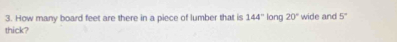 How many board feet are there in a piece of lumber that is 144'' long 20° wide and 5°
thick?