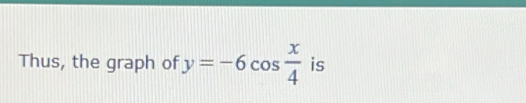 Thus, the graph of y=-6cos  x/4  is