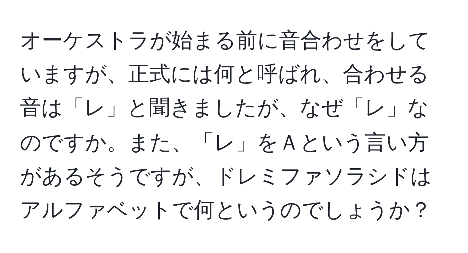 オーケストラが始まる前に音合わせをしていますが、正式には何と呼ばれ、合わせる音は「レ」と聞きましたが、なぜ「レ」なのですか。また、「レ」をＡという言い方があるそうですが、ドレミファソラシドはアルファベットで何というのでしょうか？