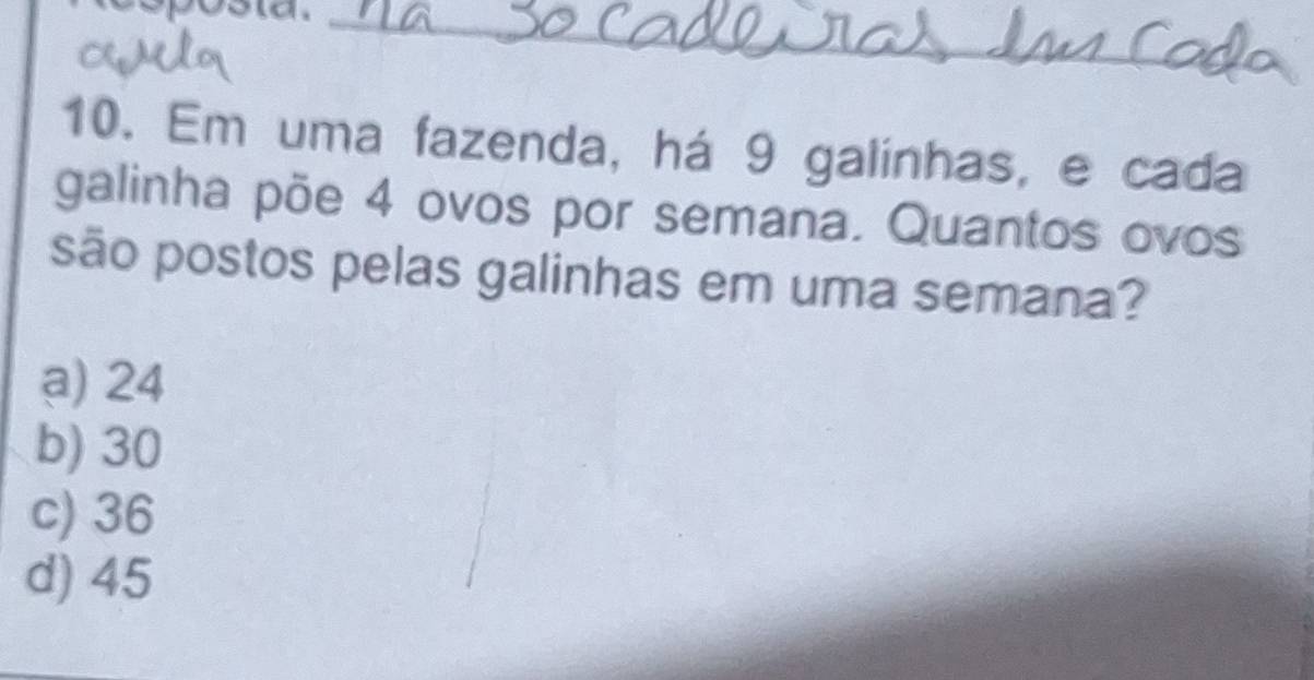 sposta._
10. Em uma fazenda, há 9 galinhas, e cada
galinha põe 4 ovos por semana. Quantos ovos
são postos pelas galinhas em uma semana?
a) 24
b) 30
c) 36
d) 45