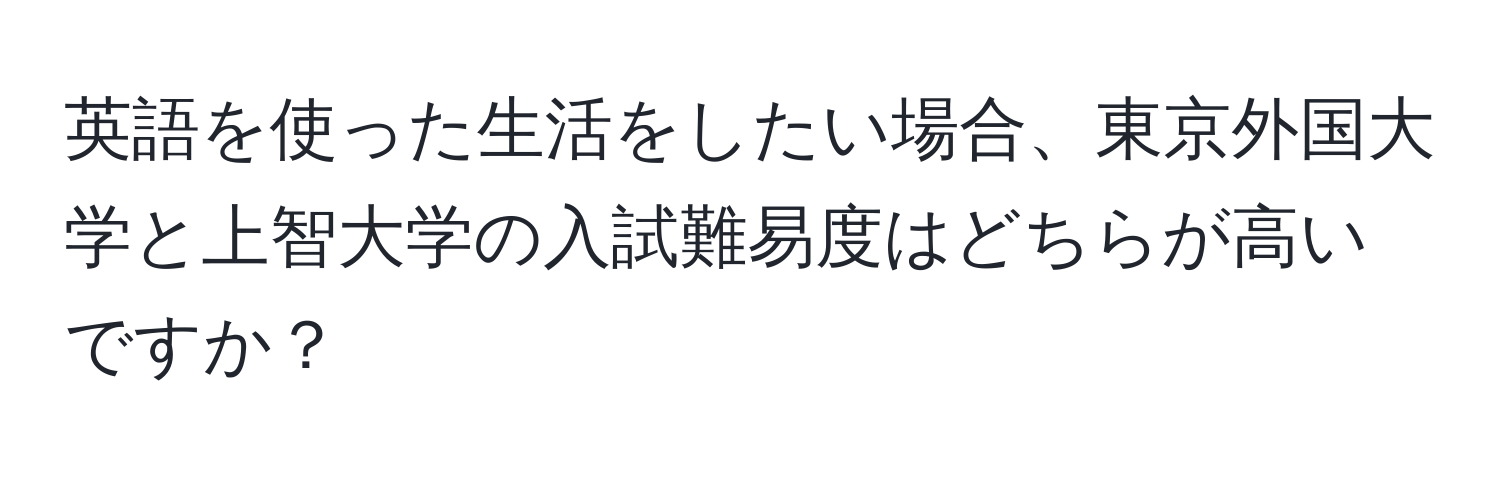 英語を使った生活をしたい場合、東京外国大学と上智大学の入試難易度はどちらが高いですか？