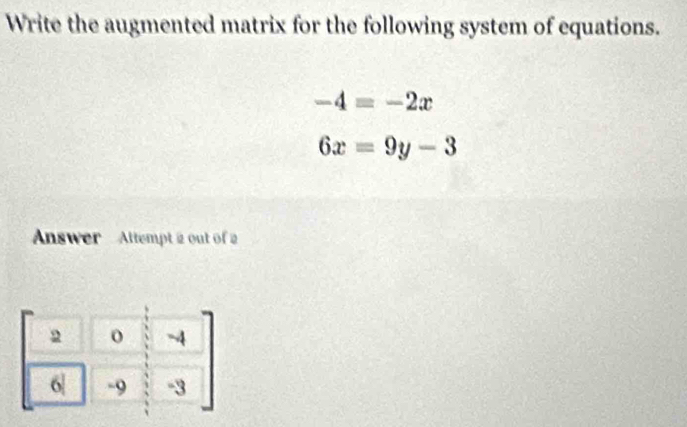 Write the augmented matrix for the following system of equations.
-4=-2x
6x=9y-3
Answer  Attempt 2 out of a