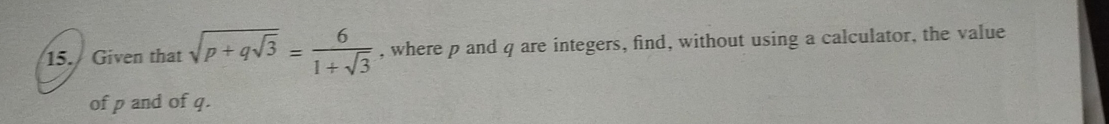 Given that sqrt(p+qsqrt 3)= 6/1+sqrt(3)  , where p and q are integers, find, without using a calculator, the value 
of p and of q.