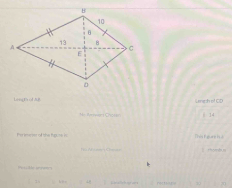 Length of AB Length of CD
No Answers Chosen | 14 
Perimeter of the figure is This figure is a 
No Answers Choven | rhombus 
Possible answers
15 kite 48 parallelogram rectangle 10 70