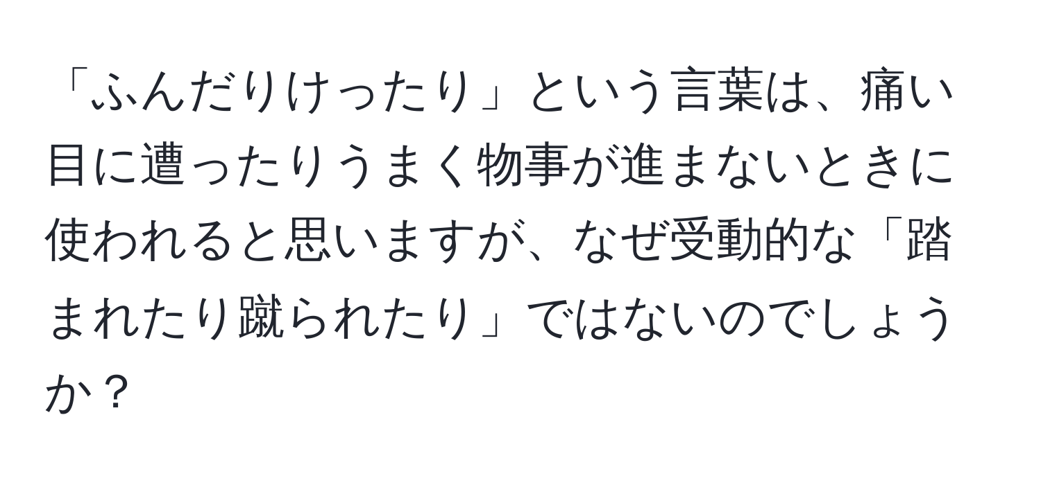 「ふんだりけったり」という言葉は、痛い目に遭ったりうまく物事が進まないときに使われると思いますが、なぜ受動的な「踏まれたり蹴られたり」ではないのでしょうか？