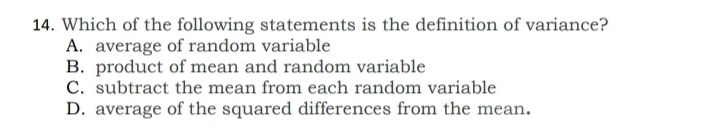 Which of the following statements is the definition of variance?
A. average of random variable
B. product of mean and random variable
C. subtract the mean from each random variable
D. average of the squared differences from the mean.