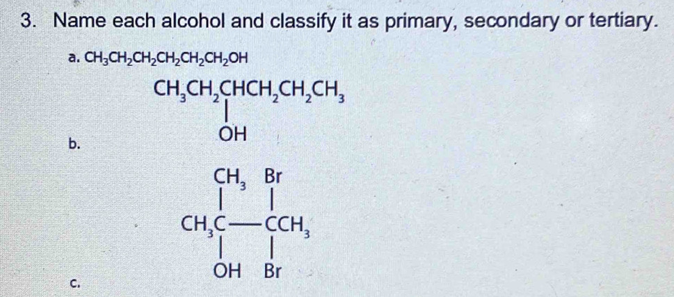 Name each alcohol and classify it as primary, secondary or tertiary.
a. CH_3CH_2CH_2CH_2CH_2CH_2OH
b. 
C.