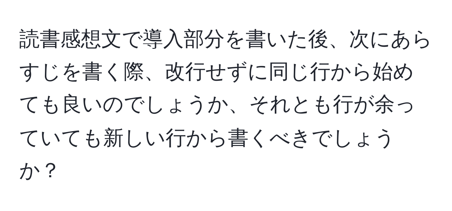 読書感想文で導入部分を書いた後、次にあらすじを書く際、改行せずに同じ行から始めても良いのでしょうか、それとも行が余っていても新しい行から書くべきでしょうか？