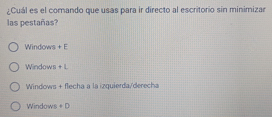 ¿Cuál es el comando que usas para ir directo al escritorio sin minimizar
las pestañas?
Windows + E
Windows + L
Windows + flecha a la izquierda/derecha
Windows + D