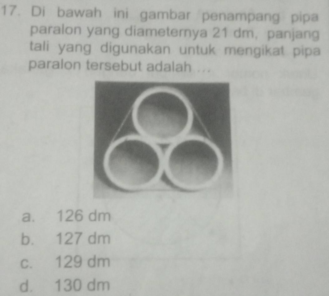 Di bawah ini gambar penampang pipa
paralon yang diameternya 21 dm, panjang
tali yang digunakan untuk mengikat pipa
paralon tersebut adalah ...
a. 126 dm
b. 127 dm
c. 129 dm
d. 130 dm