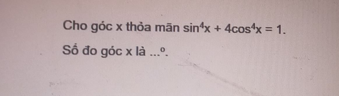 Cho góc x thỏa mān sin^4x+4cos^4x=1. 
Số đo góc x là ___o_