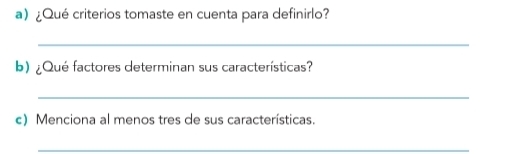 ¿Qué criterios tomaste en cuenta para definirlo? 
_ 
b)¿Qué factores determinan sus características? 
_ 
c) Menciona al menos tres de sus características. 
_