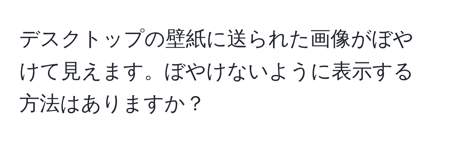 デスクトップの壁紙に送られた画像がぼやけて見えます。ぼやけないように表示する方法はありますか？