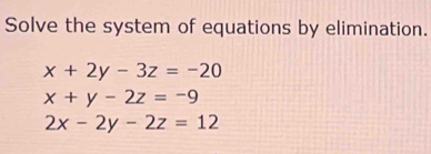 Solve the system of equations by elimination.
x+2y-3z=-20
x+y-2z=-9
2x-2y-2z=12