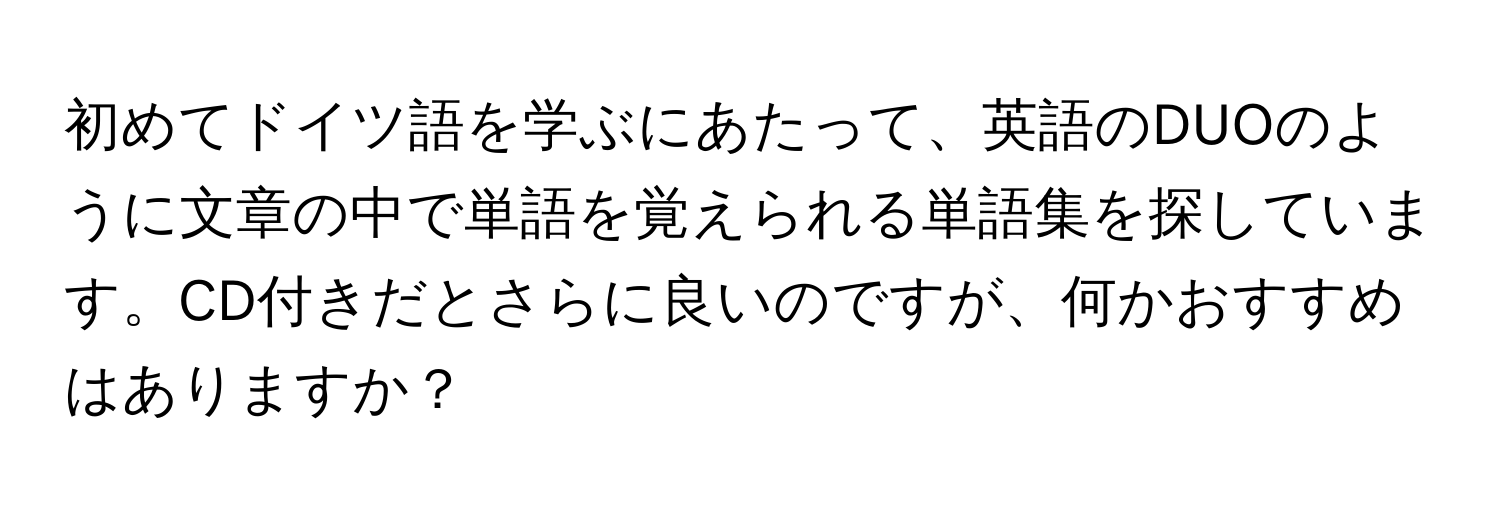 初めてドイツ語を学ぶにあたって、英語のDUOのように文章の中で単語を覚えられる単語集を探しています。CD付きだとさらに良いのですが、何かおすすめはありますか？