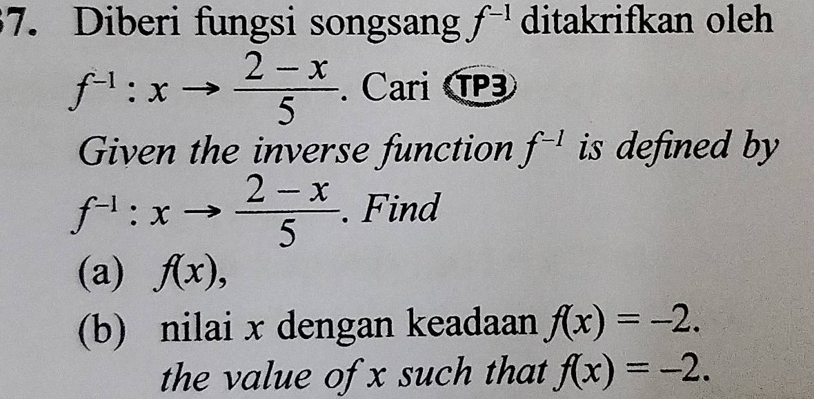 Diberi fungsi songsang f^(-1) ditakrifkan oleh
f^(-1):xto  (2-x)/5 . Cari CP3 
Given the inverse function f^(-1) is defined by
f^(-1):xto  (2-x)/5 . Find 
(a) f(x), 
(b) nilai x dengan keadaan f(x)=-2. 
the value of x such that f(x)=-2.