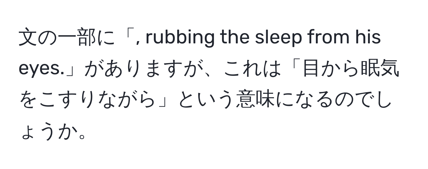 文の一部に「, rubbing the sleep from his eyes.」がありますが、これは「目から眠気をこすりながら」という意味になるのでしょうか。