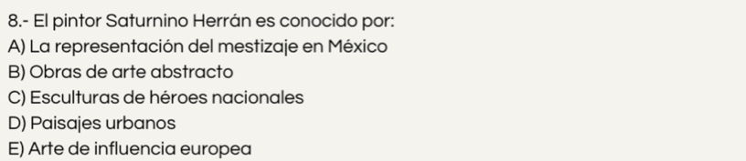 8.- El pintor Saturnino Herrán es conocido por:
A) La representación del mestizaje en México
B) Obras de arte abstracto
C) Esculturas de héroes nacionales
D) Paisajes urbanos
E) Arte de influencia europea