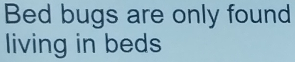 Bed bugs are only found 
living in beds