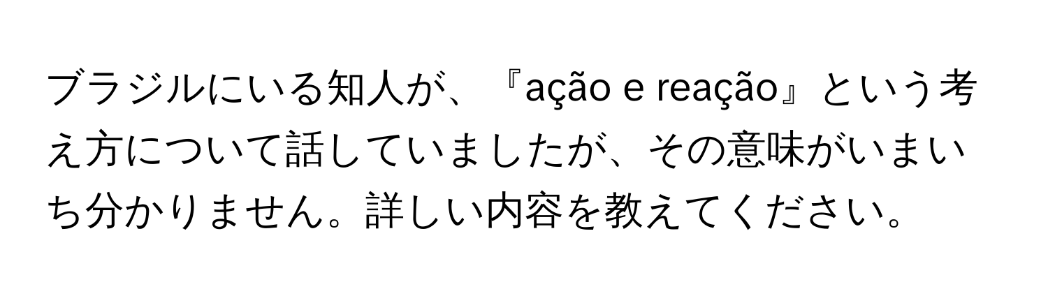 ブラジルにいる知人が、『ação e reação』という考え方について話していましたが、その意味がいまいち分かりません。詳しい内容を教えてください。