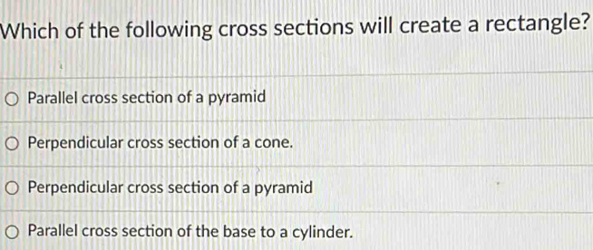 Which of the following cross sections will create a rectangle?
Parallel cross section of a pyramid
Perpendicular cross section of a cone.
Perpendicular cross section of a pyramid
Parallel cross section of the base to a cylinder.