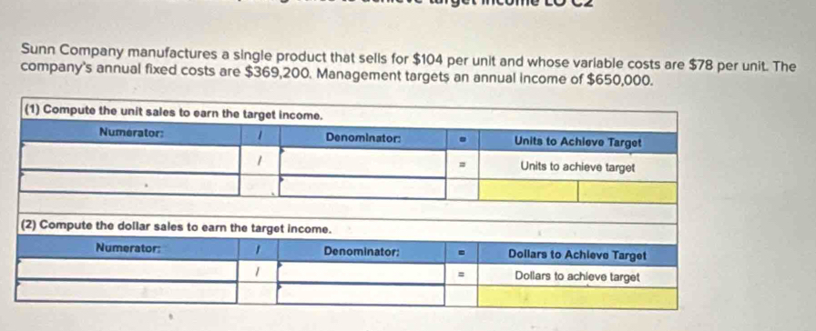 Sunn Company manufactures a single product that sells for $104 per unit and whose variable costs are $78 per unit. The 
company's annual fixed costs are $369,200. Management targets an annual income of $650,000.