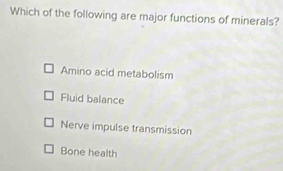 Which of the following are major functions of minerals?
Amino acid metabolism
Fluid balance
Nerve impulse transmission
Bone health