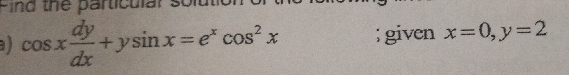 Find the particular solutio
a ) cos x dy/dx +ysin x=e^xcos^2x;given x=0, y=2