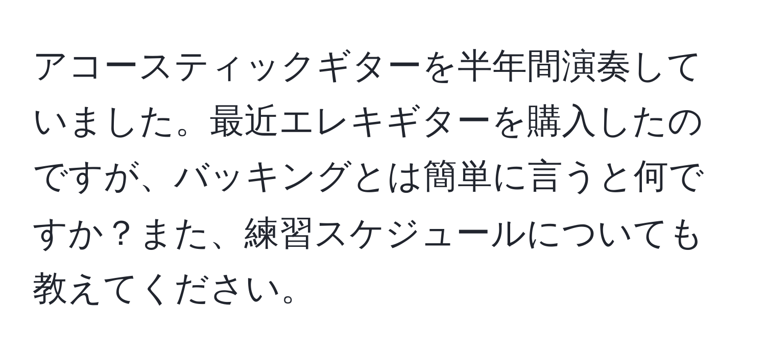 アコースティックギターを半年間演奏していました。最近エレキギターを購入したのですが、バッキングとは簡単に言うと何ですか？また、練習スケジュールについても教えてください。