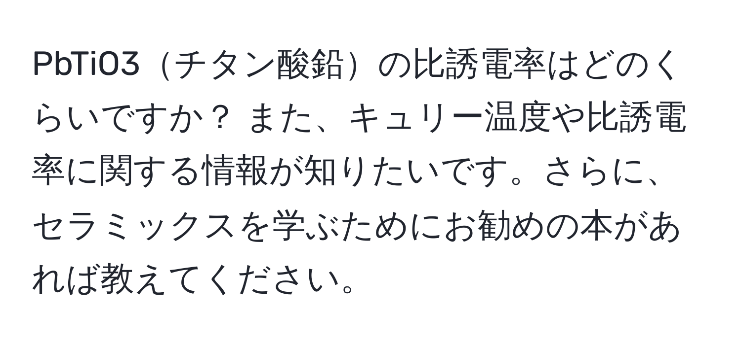 PbTiO3チタン酸鉛の比誘電率はどのくらいですか？ また、キュリー温度や比誘電率に関する情報が知りたいです。さらに、セラミックスを学ぶためにお勧めの本があれば教えてください。