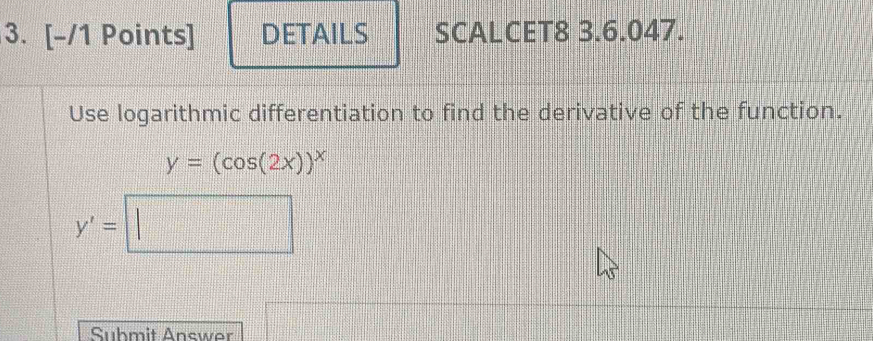 DETAILS SCALCET8 3.6.047. 
Use logarithmic differentiation to find the derivative of the function.
y=(cos (2x))^x
y'=□
Suhmit Answer