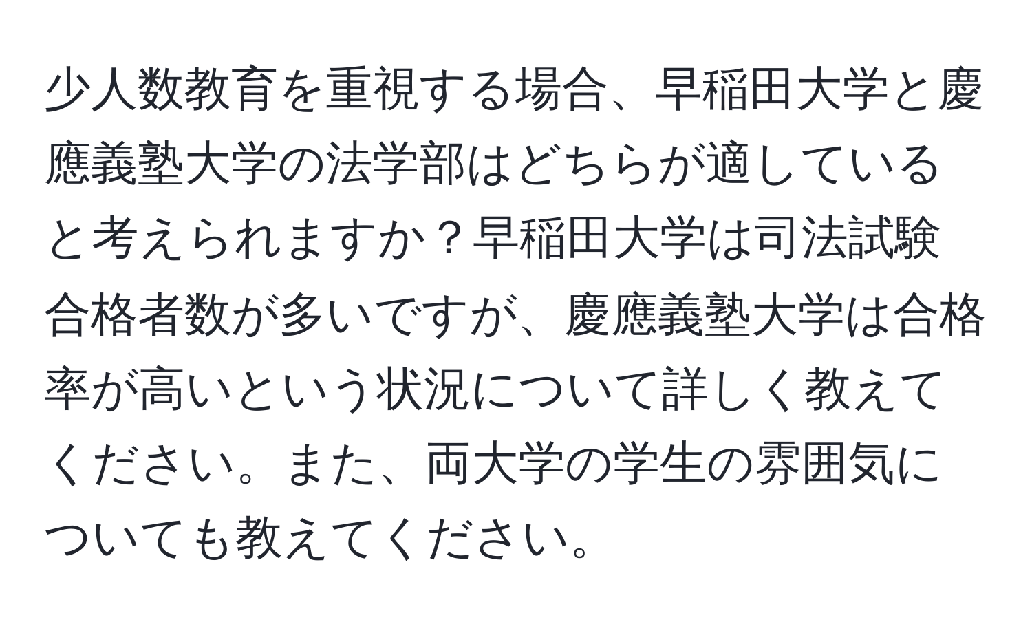 少人数教育を重視する場合、早稲田大学と慶應義塾大学の法学部はどちらが適していると考えられますか？早稲田大学は司法試験合格者数が多いですが、慶應義塾大学は合格率が高いという状況について詳しく教えてください。また、両大学の学生の雰囲気についても教えてください。