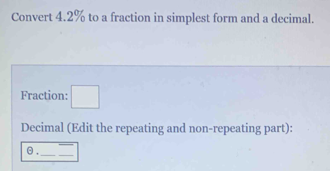 Convert 4.2% to a fraction in simplest form and a decimal. 
Fraction: □ 
Decimal (Edit the repeating and non-repeating part): 
_ 
_